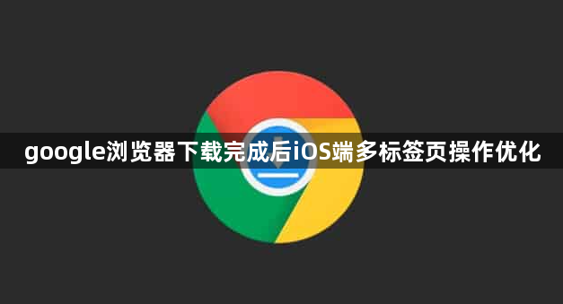 google浏览器下载完成后iOS端多标签页操作优化1