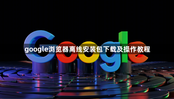 google浏览器离线安装包下载及操作教程1