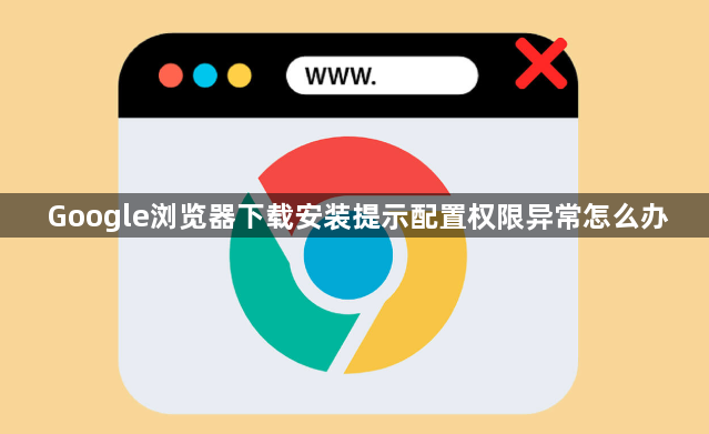 Google浏览器下载安装提示配置权限异常怎么办1