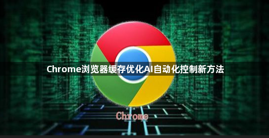 Chrome浏览器缓存优化AI自动化控制新方法1