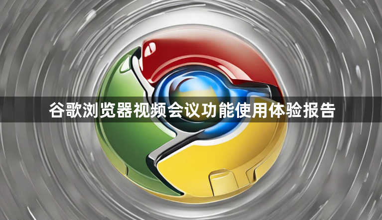 谷歌浏览器视频会议功能使用体验报告1