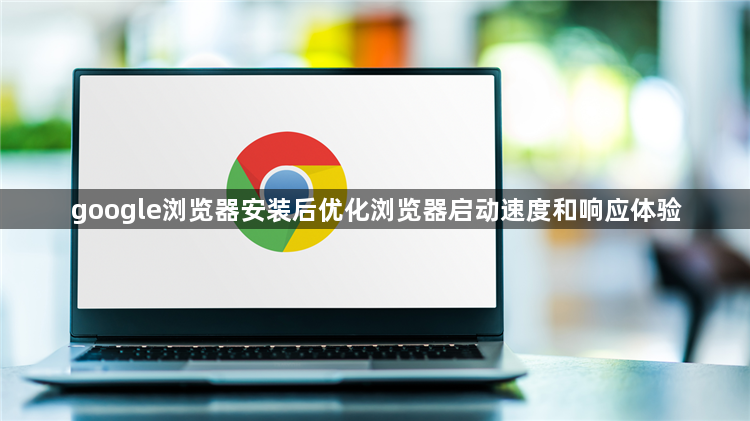google浏览器安装后优化浏览器启动速度和响应体验1