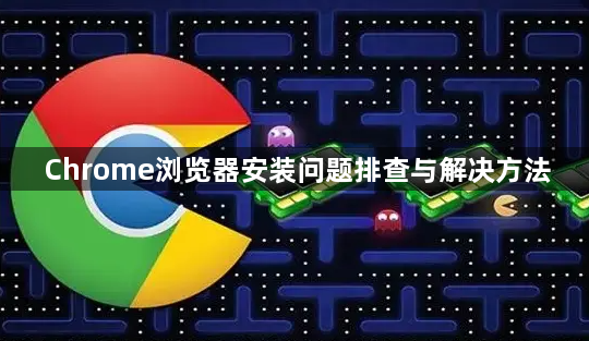 Chrome浏览器安装问题排查与解决方法1