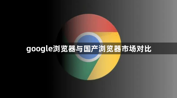 google浏览器与国产浏览器市场对比1