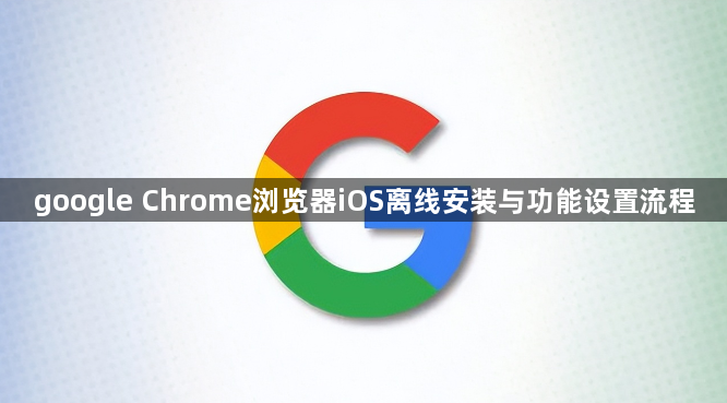 google Chrome浏览器iOS离线安装与功能设置流程1