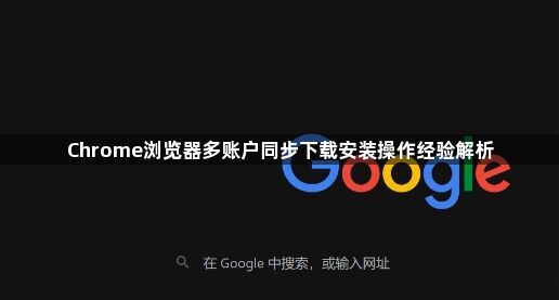 Chrome浏览器多账户同步下载安装操作经验解析1