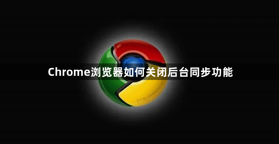 Chrome浏览器如何关闭后台同步功能1