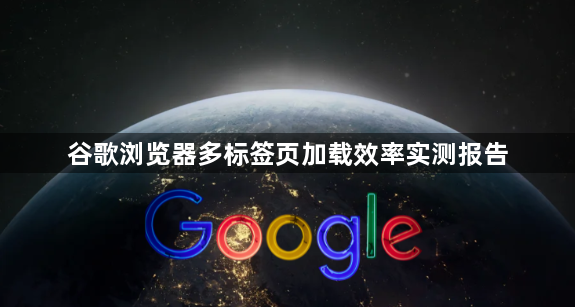 谷歌浏览器多标签页加载效率实测报告1