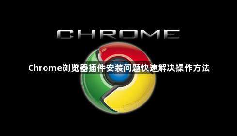 Chrome浏览器插件安装问题快速解决操作方法1