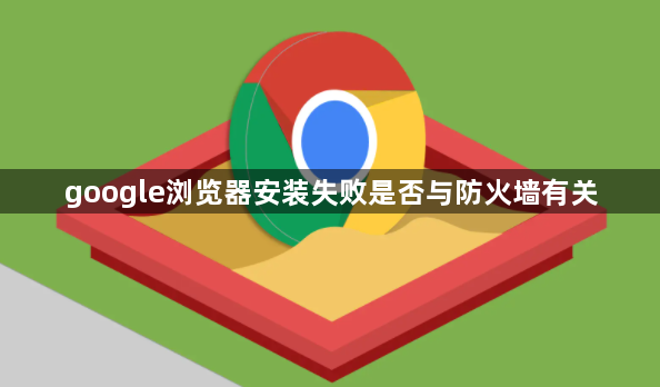 google浏览器安装失败是否与防火墙有关1