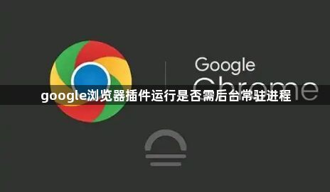 google浏览器插件运行是否需后台常驻进程1