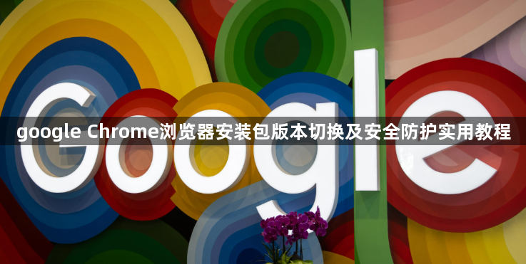 google Chrome浏览器安装包版本切换及安全防护实用教程1