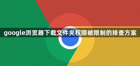 google浏览器下载文件夹权限被限制的排查方案1
