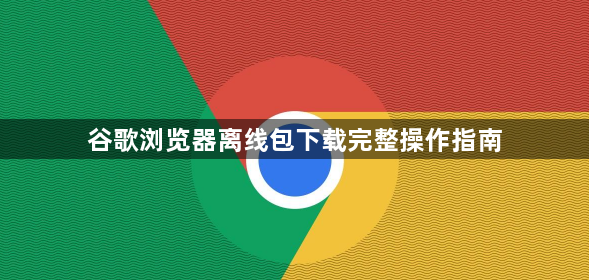 谷歌浏览器离线包下载完整操作指南1