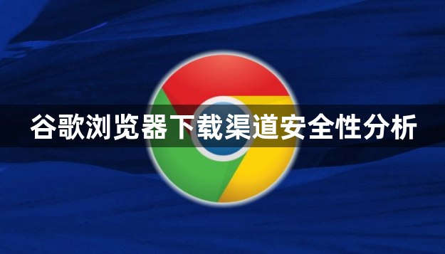谷歌浏览器下载渠道安全性分析1