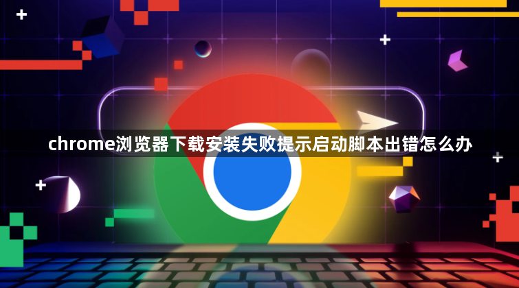 chrome浏览器下载安装失败提示启动脚本出错怎么办1