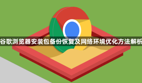 谷歌浏览器安装包备份恢复及网络环境优化方法解析1