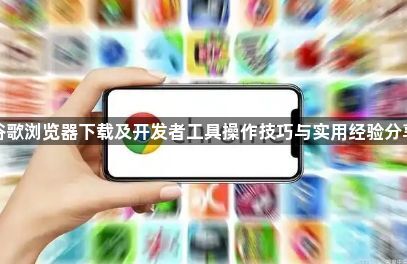 谷歌浏览器下载及开发者工具操作技巧与实用经验分享1