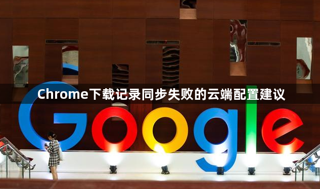 Chrome下载记录同步失败的云端配置建议1