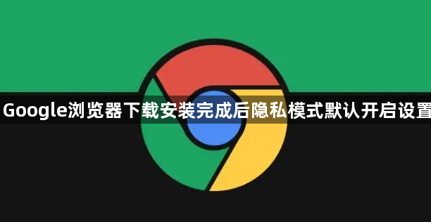 Google浏览器下载安装完成后隐私模式默认开启设置1