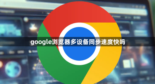 google浏览器多设备同步速度快吗1