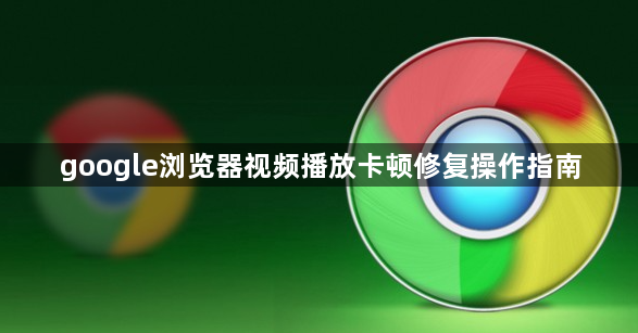 google浏览器视频播放卡顿修复操作指南1