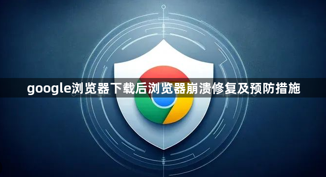 google浏览器下载后浏览器崩溃修复及预防措施1