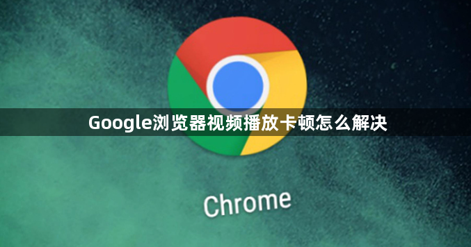 Google浏览器视频播放卡顿怎么解决1