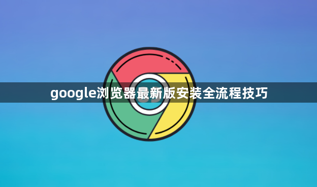 google浏览器最新版安装全流程技巧1
