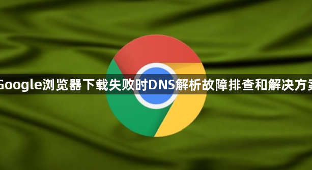 Google浏览器下载失败时DNS解析故障排查和解决方案1