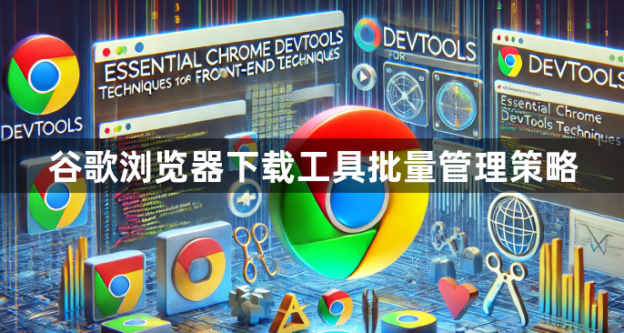谷歌浏览器下载工具批量管理策略1
