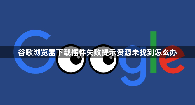 谷歌浏览器下载插件失败提示资源未找到怎么办1