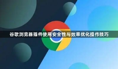 谷歌浏览器插件使用安全性与效率优化操作技巧1