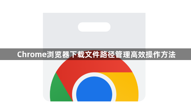 Chrome浏览器下载文件路径管理高效操作方法1