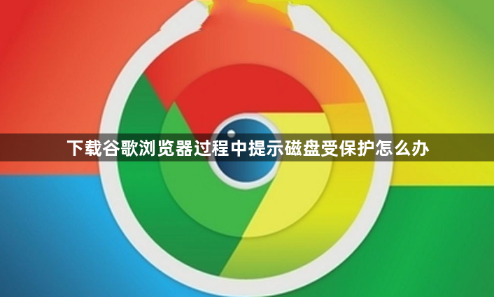 下载谷歌浏览器过程中提示磁盘受保护怎么办1