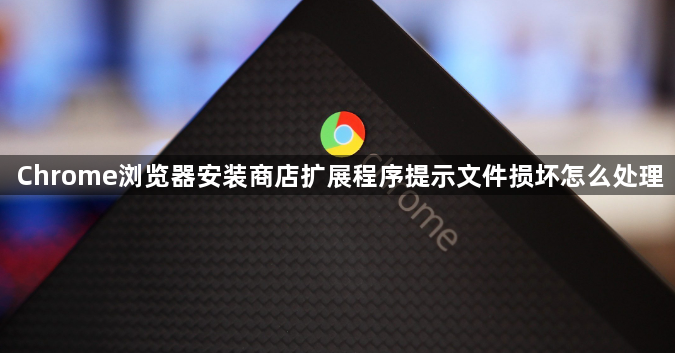 Chrome浏览器安装商店扩展程序提示文件损坏怎么处理1