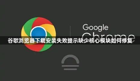 谷歌浏览器下载安装失败提示缺少核心模块如何修复1