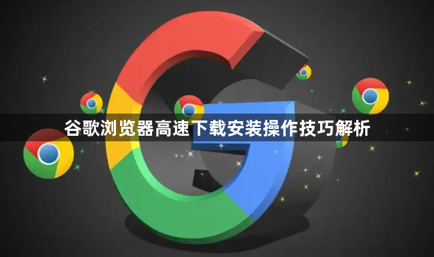谷歌浏览器高速下载安装操作技巧解析1