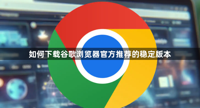 如何下载谷歌浏览器官方推荐的稳定版本1