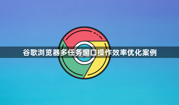 谷歌浏览器多任务窗口操作效率优化案例1