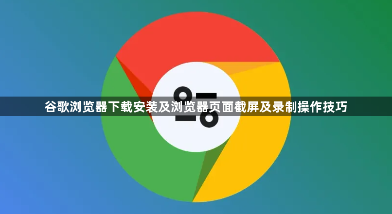 谷歌浏览器下载安装及浏览器页面截屏及录制操作技巧1