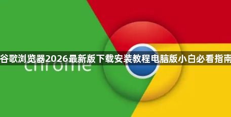 谷歌浏览器2026最新版下载安装教程电脑版小白必看指南1