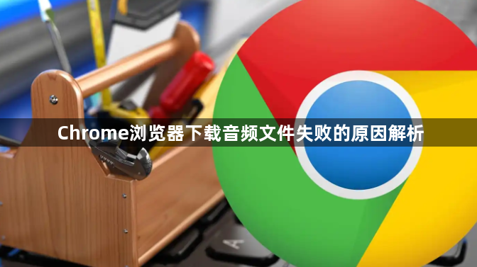 Chrome浏览器下载音频文件失败的原因解析1