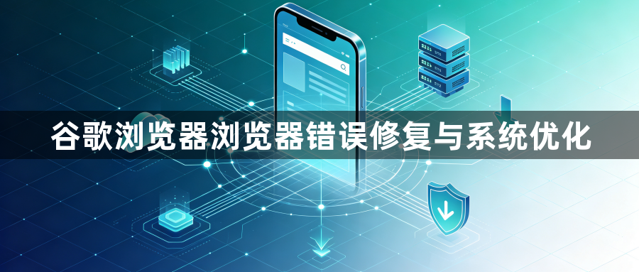 谷歌浏览器浏览器错误修复与系统优化1
