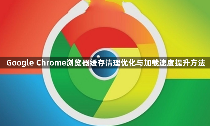 Google Chrome浏览器缓存清理优化与加载速度提升方法1