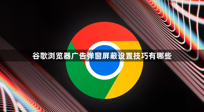 谷歌浏览器广告弹窗屏蔽设置技巧有哪些1