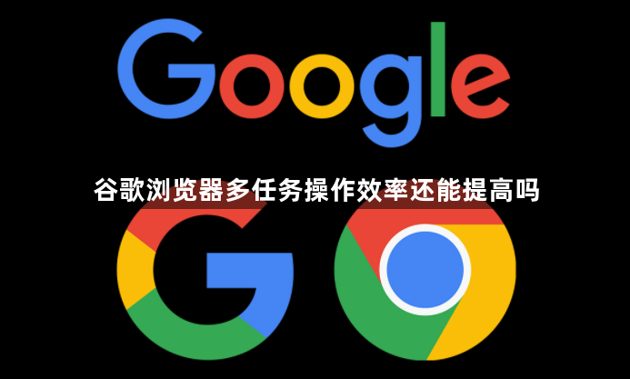 谷歌浏览器多任务操作效率还能提高吗1