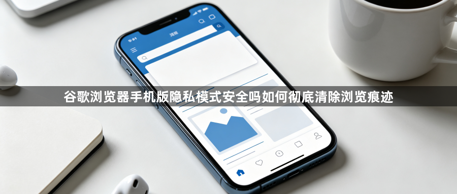 谷歌浏览器手机版隐私模式安全吗如何彻底清除浏览痕迹1