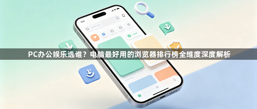 PC办公娱乐选谁？电脑最好用的浏览器排行榜全维度深度解析1