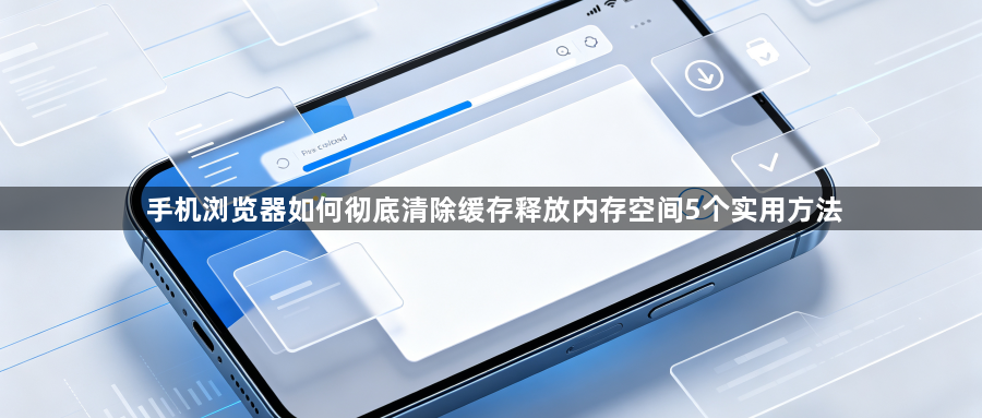 手机浏览器如何彻底清除缓存释放内存空间5个实用方法1